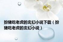 扮猪吃老虎的玄幻小说下载（扮猪吃老虎的玄幻小说）