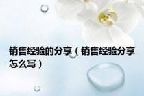销售经验的分享（销售经验分享怎么写）