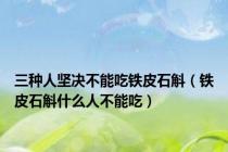三种人坚决不能吃铁皮石斛（铁皮石斛什么人不能吃）