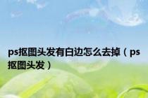 ps抠图头发有白边怎么去掉（ps抠图头发）