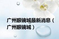 广州眼镜城最新消息（广州眼镜城）