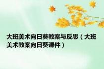 大班美术向日葵教案与反思（大班美术教案向日葵课件）