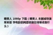 睡美人 1080p 下载（睡美人 未删减导演茱莉亚 李电影的网盘链接在线等或者什么）