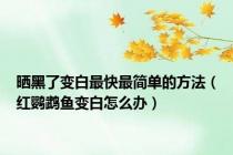 晒黑了变白最快最简单的方法（红鹦鹉鱼变白怎么办）
