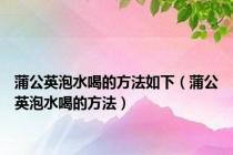 蒲公英泡水喝的方法如下（蒲公英泡水喝的方法）