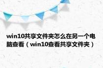 win10共享文件夹怎么在另一个电脑查看（win10查看共享文件夹）