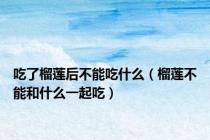 吃了榴莲后不能吃什么（榴莲不能和什么一起吃）
