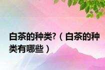 白茶的种类?（白茶的种类有哪些）