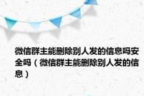 微信群主能删除别人发的信息吗安全吗（微信群主能删除别人发的信息）