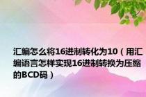 汇编怎么将16进制转化为10（用汇编语言怎样实现16进制转换为压缩的BCD码）