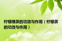 柠檬绿茶的功效与作用（柠檬茶的功效与作用）
