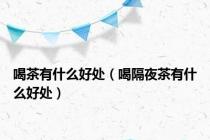喝茶有什么好处（喝隔夜茶有什么好处）