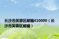 长沙市芙蓉区邮编410000（长沙市芙蓉区邮编）
