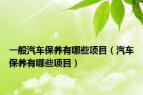 一般汽车保养有哪些项目（汽车保养有哪些项目）