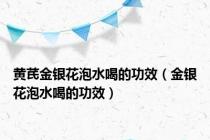黄芪金银花泡水喝的功效（金银花泡水喝的功效）