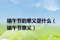 端午节的意义是什么（端午节意义）