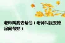 老师叫我去帮他（老师叫我去她房间帮她）