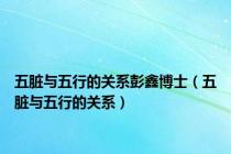 五脏与五行的关系彭鑫博士（五脏与五行的关系）