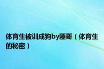 体育生被训成狗by匪哥（体育生的秘密）