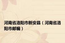河南省洛阳市新安县（河南省洛阳市邮编）