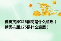 糖类抗原125偏高是什么意思（糖类抗原125是什么意思）