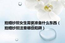 拍婚纱照女生需要准备什么东西（拍婚纱照注意哪些陷阱）