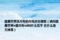 魔兽世界洗月布的月亮井在哪里（请问魔兽世界n服月布cd叫什么名字 在什么地方掉落）