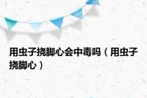用虫子挠脚心会中毒吗（用虫子挠脚心）