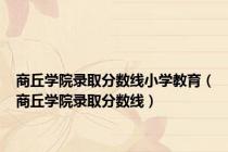 商丘学院录取分数线小学教育（商丘学院录取分数线）