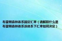 布雷顿森林体系固定汇率（请解释什么是布雷顿森林体系该体系下汇率如何决定）