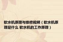 软水机原理与维修视频（软水机原理是什么 软水机的工作原理）