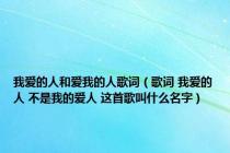 我爱的人和爱我的人歌词（歌词 我爱的人 不是我的爱人 这首歌叫什么名字）
