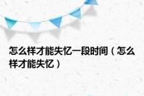 怎么样才能失忆一段时间（怎么样才能失忆）