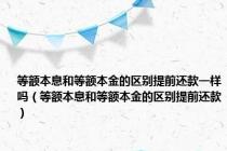 等额本息和等额本金的区别提前还款一样吗（等额本息和等额本金的区别提前还款）