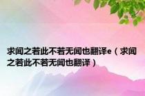 求闻之若此不若无闻也翻译e（求闻之若此不若无闻也翻译）