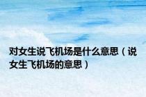 对女生说飞机场是什么意思（说女生飞机场的意思）