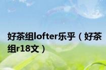 好茶组lofter乐乎（好茶组r18文）