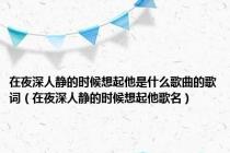 在夜深人静的时候想起他是什么歌曲的歌词（在夜深人静的时候想起他歌名）