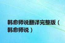 韩愈师说翻译完整版（韩愈师说）