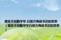 黑发不知勤学早 白首方悔读书迟的意思（黑发不知勤学早白首方悔读书迟的意思）