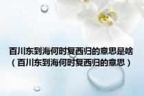 百川东到海何时复西归的意思是啥（百川东到海何时复西归的意思）