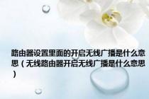 路由器设置里面的开启无线广播是什么意思（无线路由器开启无线广播是什么意思）
