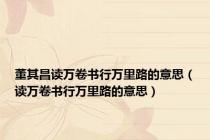 董其昌读万卷书行万里路的意思（读万卷书行万里路的意思）