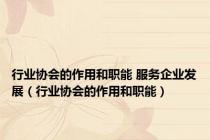 行业协会的作用和职能 服务企业发展（行业协会的作用和职能）