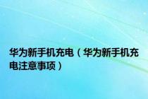 华为新手机充电（华为新手机充电注意事项）