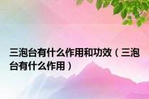 三泡台有什么作用和功效（三泡台有什么作用）