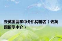 去英国留学中介机构排名（去英国留学中介）