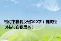检讨书自我反省100字（自我检讨书与自我反省）