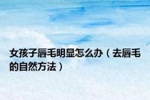 女孩子唇毛明显怎么办（去唇毛的自然方法）