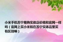 小米手机苏宁易购实体店价格和官网一样吗（官网上买小米和在苏宁实体店里买 有区别嘛）